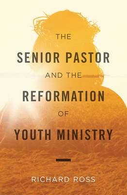 The Senior Pastor and the Reformation of Youth Ministry - Ross, Richard
