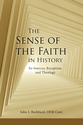 The Sense of the Faith in History: Its Sources, Reception, and Theology - Burkhard, John J