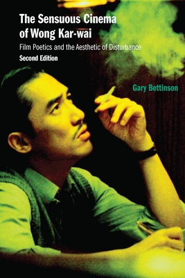 The Sensuous Cinema of Wong Kar-Wai: Film Poetics and the Aesthetic of Disturbance, Second Edition - Bettinson, Gary