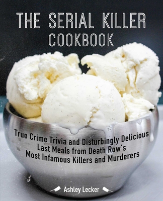 The Serial Killer Cookbook: True Crime Trivia and Disturbingly Delicious Last Meals from Death Row's Most Infamous Killers and Murderers - Lecker, Ashley