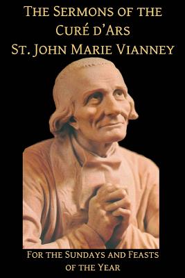 The Sermons of the Cure d'Ars: For the Sundays and Feasts of the Year - Press, Mediatrix, and Vianney, John Marie