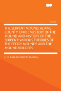 The Serpent Mound, Adams County, Ohio: Mystery of the Mound and History of the Serpent: Various Theories of the Effigy Mounds and the Mound Builders