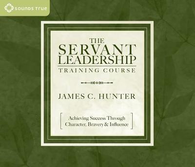 The Servant Leadership Training Course: Achieving Success Through Character, Bravery & Influence - Hunter, James C