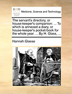 The servant's directory, or house-keeper's companion: ... To which is annexed a diary, or house-keeper's pocket-book for the whole year. ... By H. Glass, ...