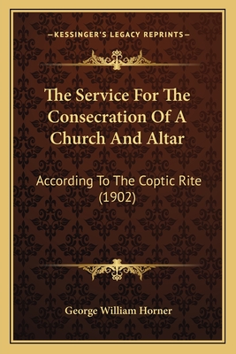 The Service For The Consecration Of A Church And Altar: According To The Coptic Rite (1902) - Horner, George William (Editor)