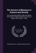 The Service of Missions to Science and Society: The Presidential Address Delivered Before the American Baptist Missionary Union at Dayton, Ohio, May 21, 1906