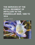 The Services of the Royal Regiment of Artillery in the Peninsular War, 1808 to 1814