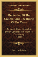 The Setting of the Crescent and the Rising of the Cross; Or Kamil Abdul Messiah, a Syrian Convert from Islam to Christianity