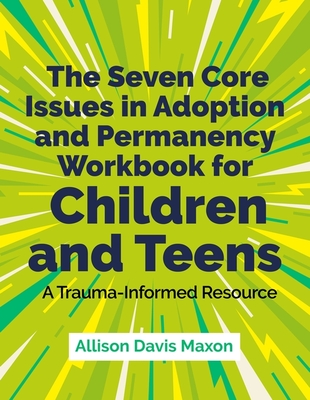 The Seven Core Issues in Adoption and Permanency Workbook for Children and Teens: A Trauma-Informed Resource - Maxon, Allison Davis