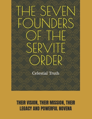 The Seven Founders of the Servite Order: Their Vision, Their Mission, Their Legacy and Powerful Novena - Truth, Celestial