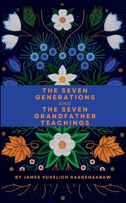 The Seven Generations and The Seven Grandfather Teachings - Vukelich, James