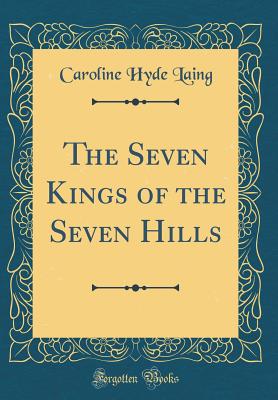 The Seven Kings of the Seven Hills (Classic Reprint) - Laing, Caroline Hyde