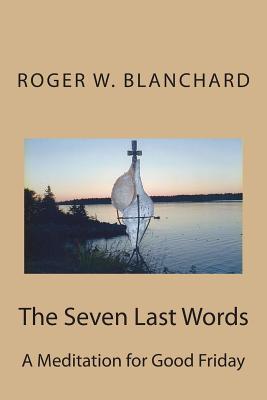 The Seven Last Words: A Meditation for Good Friday - Blanchard, Peter S (Editor), and Blanchard, Sudie M, and Gay, Joan B (Introduction by)