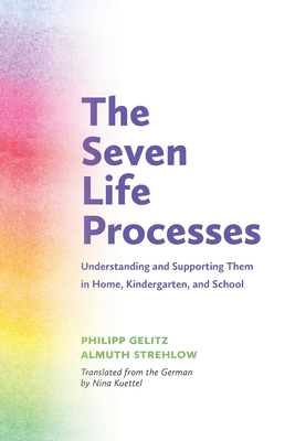 The Seven Life Processes: Understanding and Supporting Them in Home, Kindergarten and School - Gelitz, Philipp, and Strehlow, Almuth, and Kuettel, Nina (Translated by)