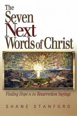 The Seven Next Words of Christ: Finding Hope in the Resurrection Sayings - Stanford, Shane