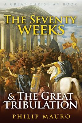 The Seventy Weeks and the Great Tribulation - Mauro, Philip