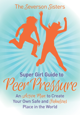 The Severson Sisters Guide To: Peer Pressure: An Action Plan to Create Your Own Safe and Fabulous Place in the World - Sisters, Severson