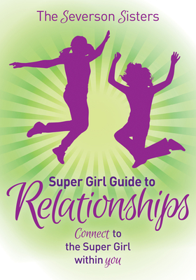 The Severson Sisters Super Girl Guide To: Relationships: Connect to the Super Girl Within You - Sisters, Severson