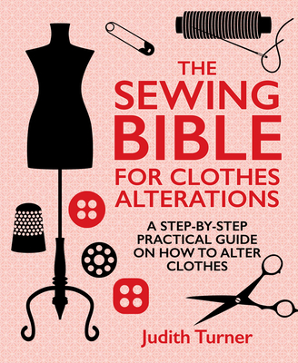 The Sewing Bible For Clothes Alterations: A Step-by-Step Practical Guide on How to Alter Clothes - Turner, Judith