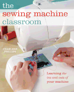 The Sewing Machine Classroom: Learn the Ins and Outs of Your Machine