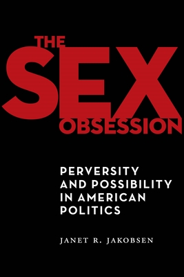 The Sex Obsession: Perversity and Possibility in American Politics - Jakobsen, Janet R