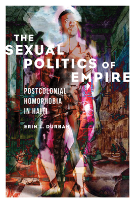 The Sexual Politics of Empire: Postcolonial Homophobia in Haiti - Durban, Erin L