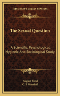 The Sexual Question: A Scientific, Psychological, Hygienic And Sociological Study