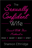 The Sexually Confident Wife: Connecting with Your Husband Mind Body Heart Spirit
