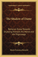 The Shadow of Dante: Being an Essay Towards Studying Himself, His World and His Pilgrimage