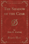 The Shadow of the Czar (Classic Reprint)