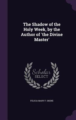 The Shadow of the Holy Week, by the Author of 'the Divine Master' - Skene, Felicia Mary F