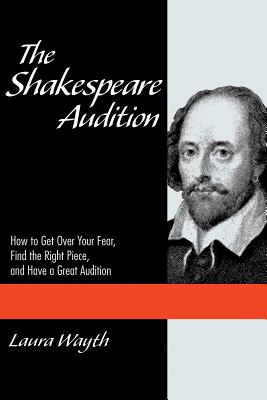 The Shakespeare Audition: How to Get Over Your Fear, Find the Right Piece and Have a Great Audition - Wayth, Laura