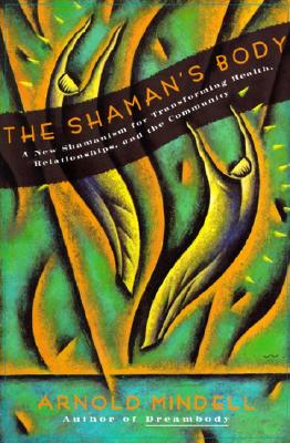 The Shaman's Body: A New Shamanism for Transforming Health, Relationships, and the Community - Mindell, Arnold, PhD