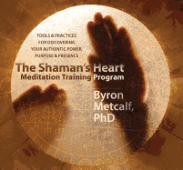 The Shaman's Heart Meditation Training Program: Tools and Practices for Discovering Your Authentic Power, Purpose, and Presence