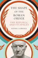 The Shape of the Roman Order: The Republic and Its Spaces