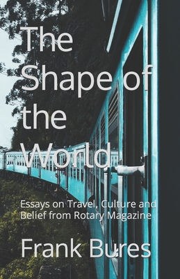 The Shape of the World: Essays on Travel, Culture and Belief from Rotary Magazine - Bures, Frank