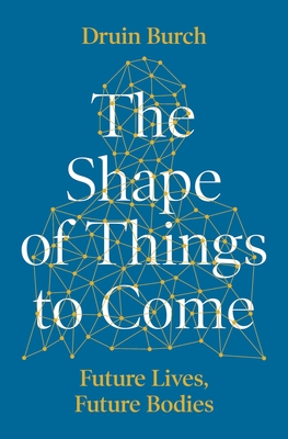 The Shape of Things to Come: Exploring the Future of the Human Body - Burch, Druin