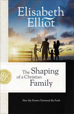 The Shaping of a Christian Family: How My Parents Nurtured My Faith - Elliot, Elisabeth