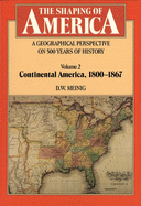 The Shaping of America: A Geographical Perspective on 500 Years of History: Volume 2: Continental America, 1800-1867 Volume 2