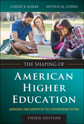 The Shaping of American Higher Education: Emergence and Growth of the Contemporary System - Kisker, Carrie B, and Cohen, Arthur M
