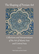 The Shaping of Persian Art: Collections and Interpretations of the Art of Islamic Iran and Central Asia