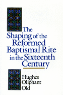 The Shaping of the Reformed Baptismal Rite in the Sixteenth Century