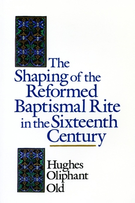 The Shaping of the Reformed Baptismal Rite in the Sixteenth Century - Old, Hughes Oliphant