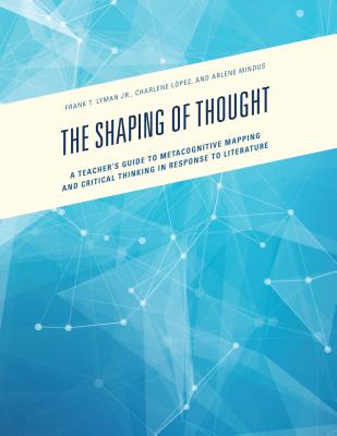 The Shaping of Thought: A Teacher's Guide to Metacognitive Mapping and Critical Thinking in Response to Literature - Lyman, Frank T, and Lopez, Charlene, and Mindus, Arlene
