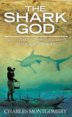 The Shark God: Encounters with Myth and Magic in the South Pacific - Montgomery, Charles