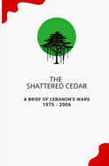 The Shattered Cedar: A Brief of Lebanon's Wars: 1975 - 2006