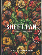 The Sheet Pan Cookbook For Beginners: 100+ Mouthwatering, Effortless One-Pan Recipes For Hassle-Free Cooking