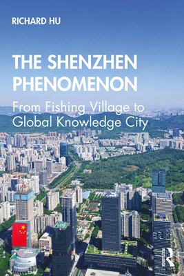 The Shenzhen Phenomenon: From Fishing Village to Global Knowledge City - Hu, Richard