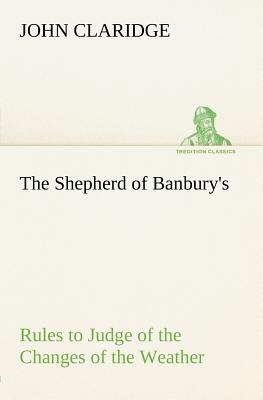 The Shepherd of Banbury's Rules to Judge of the Changes of the Weather, Grounded on Forty Years' Experience - Claridge, John