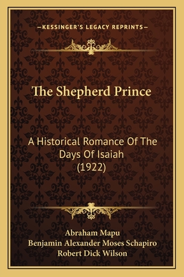 The Shepherd Prince: A Historical Romance of the Days of Isaiah (1922) - Mapu, Abraham, and Schapiro, Benjamin Alexander Moses (Translated by), and Wilson, Robert Dick (Introduction by)